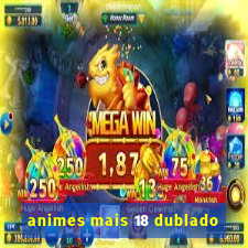 animes mais 18 dublado